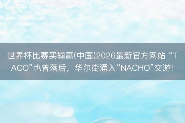 世界杯比赛买输赢(中国)2026最新官方网站 “TACO”也曾落后，华尔街涌入“NACHO”交游！