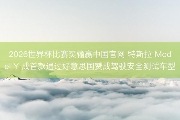 2026世界杯比赛买输赢中国官网 特斯拉 Model Y 成首款通过好意思国赞成驾驶安全测试车型