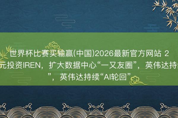 世界杯比赛买输赢(中国)2026最新官方网站 21亿好意思元投资IREN，扩大数据中心“一又友圈”，英伟达持续“AI轮回”
