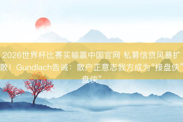 2026世界杯比赛买输赢中国官网 私募信贷风暴扩散！Gundlach告诫：散户正意志我方成为“接盘侠”