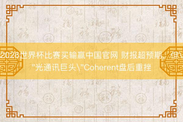 2026世界杯比赛买输赢中国官网 财报超预期，但