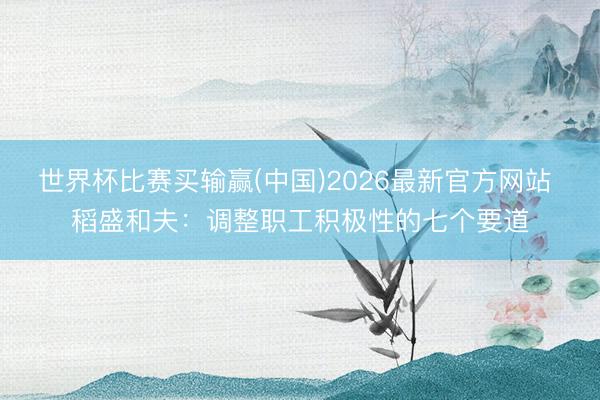 世界杯比赛买输赢(中国)2026最新官方网站 稻盛和夫：调整职工积极性的七个要道