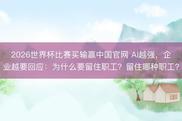2026世界杯比赛买输赢中国官网 AI越强，企业越要回应：为什么要留住职工？留住哪种职工？