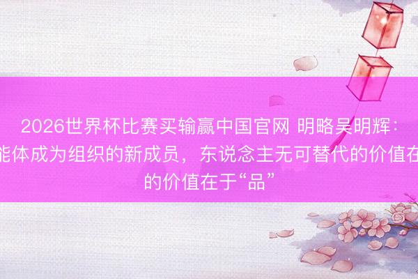2026世界杯比赛买输赢中国官网 明略吴明辉：当AI智能体成为组织的新成员，东说念主无可替代的价值在于“品”