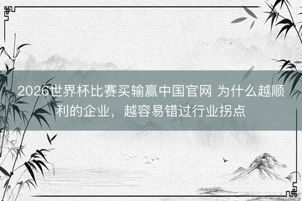2026世界杯比赛买输赢中国官网 为什么越顺利的企业，越容易错过行业拐点