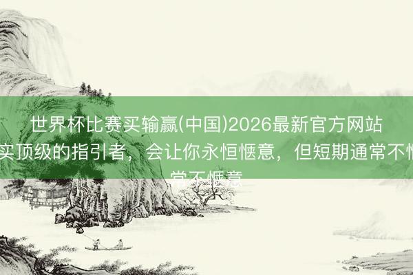 世界杯比赛买输赢(中国)2026最新官方网站 真实顶级的指引者，会让你永恒惬意，但短期通常不惬意