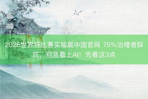 2026世界杯比赛买输赢中国官网 75%治理者踩坑，别急着上AI！先看这3点