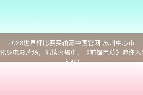 2026世界杯比赛买输赢中国官网 苏州中心市集化身电影片场,抓续火爆中,《前锋芭莎》邀你入戏!