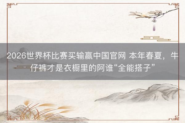 2026世界杯比赛买输赢中国官网 本年春夏，牛仔裤才是衣橱里的阿谁“全能搭子”