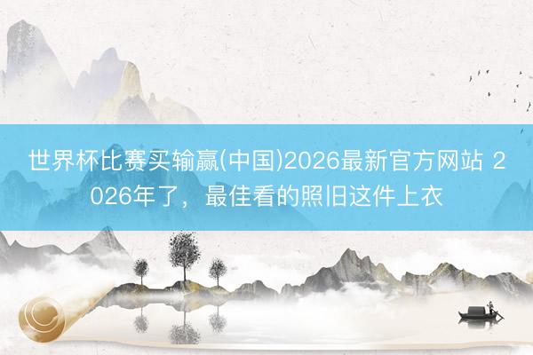 世界杯比赛买输赢(中国)2026最新官方网站 2026年了，最佳看的照旧这件上衣
