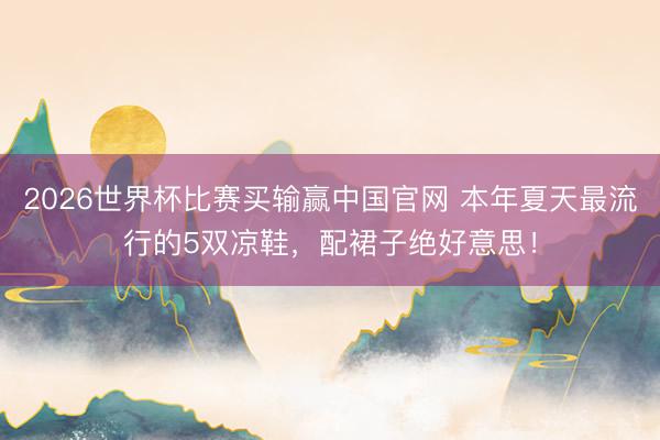 2026世界杯比赛买输赢中国官网 本年夏天最流行的5双凉鞋，配裙子绝好意思！