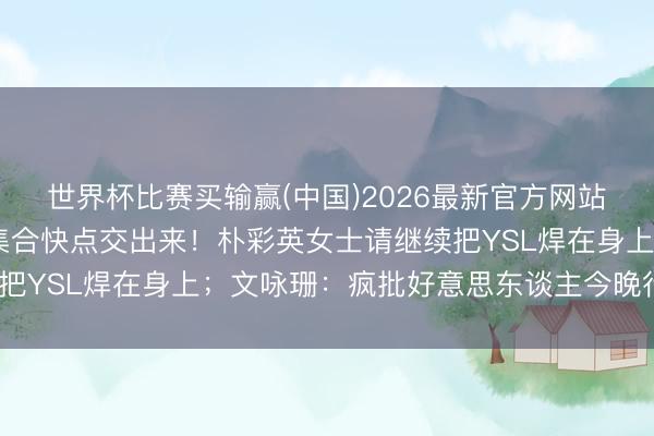 世界杯比赛买输赢(中国)2026最新官方网站 卡戴珊姐妹的新登第集合快点交出来！朴彩英女士请继续把YSL焊在身上；文咏珊：疯批好意思东谈主今晚行将黑化？