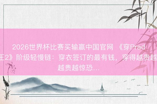 2026世界杯比赛买输赢中国官网 《穿Prada的女王2》阶级轻慢链：穿衣签订的最有钱，穿得越贵越惊恐…