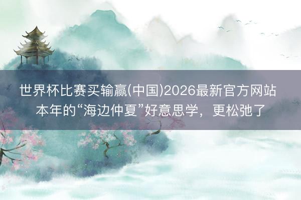 世界杯比赛买输赢(中国)2026最新官方网站 本年的“海边仲夏”好意思学，更松弛了