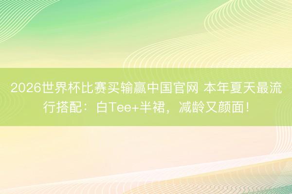 2026世界杯比赛买输赢中国官网 本年夏天最流行搭配:白Tee+半裙,减龄又颜面!