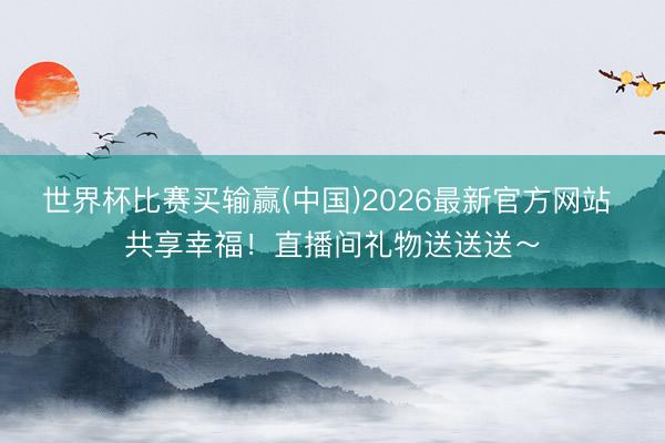 世界杯比赛买输赢(中国)2026最新官方网站 共享幸福！直播间礼物送送送～