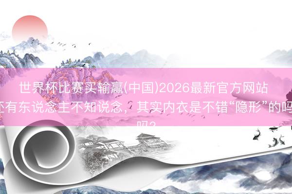 世界杯比赛买输赢(中国)2026最新官方网站 还有东说念主不知说念，其实内衣是不错“隐形”的吗？
