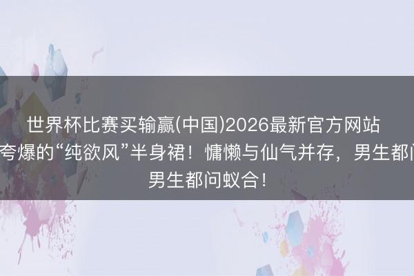 世界杯比赛买输赢(中国)2026最新官方网站 被闺蜜夸爆的“纯欲风”半身裙！慵懒与仙气并存，男生都问蚁合！