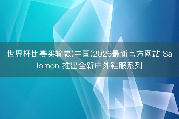 世界杯比赛买输赢(中国)2026最新官方网站 Salomon 推出全新户外鞋服系列