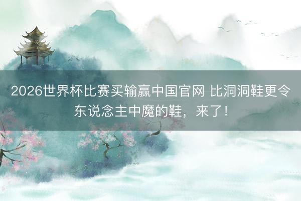 2026世界杯比赛买输赢中国官网 比洞洞鞋更令东说念主中魔的鞋，来了！