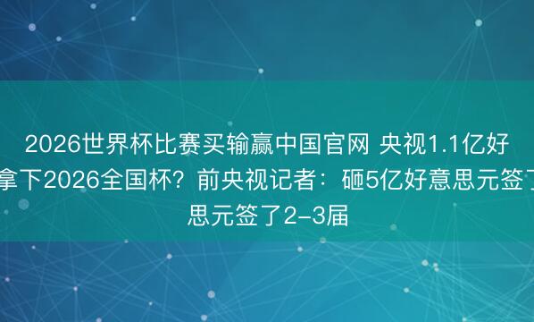 2026世界杯比赛买输赢中国官网 央视1.1亿好意思元拿下2026全国杯？前央视记者：砸5亿好意思元签了2-3届