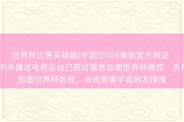 世界杯比赛买输赢(中国)2026最新官方网站 6000万好意思元！中央播送电视总台已获好意思加墨世界杯版权，央视感谢宇宙网友撑捏