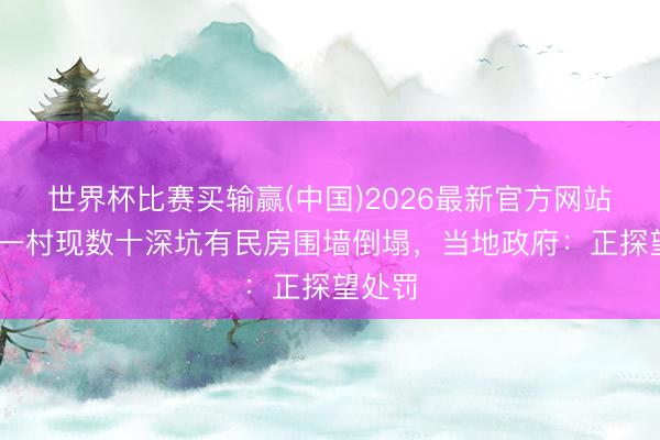 世界杯比赛买输赢(中国)2026最新官方网站 广西一村现数十深坑有民房围墙倒塌，当地政府：正探望处罚