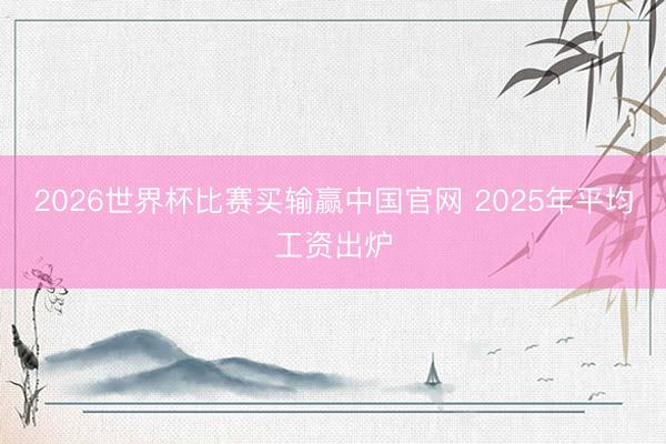 2026世界杯比赛买输赢中国官网 2025年平均工资出炉