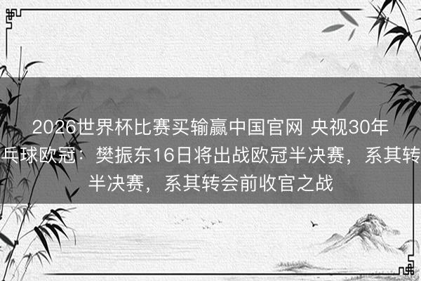 2026世界杯比赛买输赢中国官网 央视30年来初度转播乒乓球欧冠：樊振东16日将出战欧冠半决赛，系其转会前收官之战