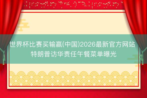 世界杯比赛买输赢(中国)2026最新官方网站 特朗普访华责任午餐菜单曝光