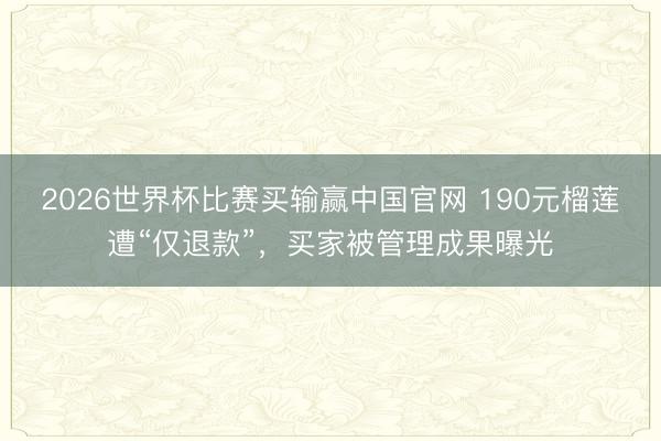 2026世界杯比赛买输赢中国官网 190元榴莲遭“仅退款”，买家被管理成果曝光