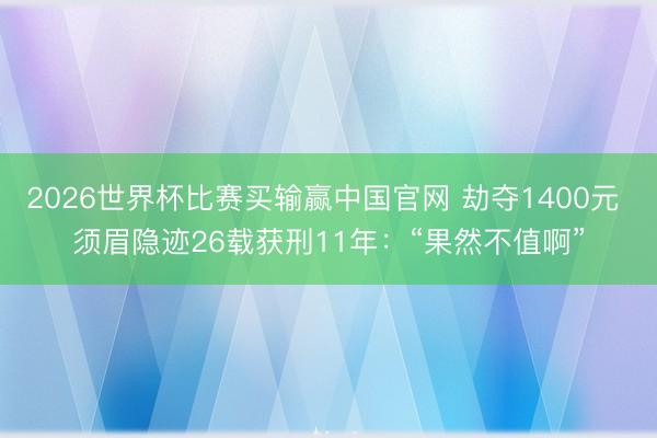 2026世界杯比赛买输赢中国官网 劫夺1400元 须眉隐迹26载获刑11年：“果然不值啊”