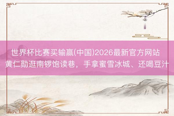 世界杯比赛买输赢(中国)2026最新官方网站 黄仁勋逛南锣饱读巷，手拿蜜雪冰城、还喝豆汁