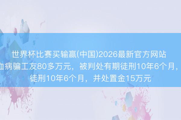世界杯比赛买输赢(中国)2026最新官方网站 男人谎称男儿白血病骗工友80多万元，被判处有期徒刑10年6个月，并处置金15万元