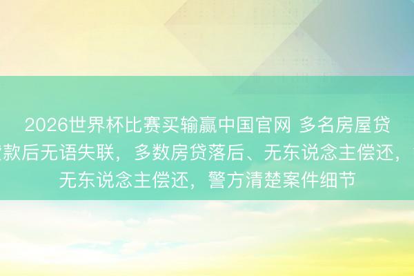 2026世界杯比赛买输赢中国官网 多名房屋贷款东说念主持理贷款后无语失联，多数房贷落后、无东说念主偿还，警方清楚案件细节