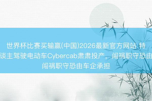 世界杯比赛买输赢(中国)2026最新官方网站 特斯拉无东谈主驾驶电动车Cybercab肃肃投产，闯祸职守恐由车企承担
