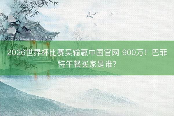 2026世界杯比赛买输赢中国官网 900万！巴菲特午餐买家是谁？