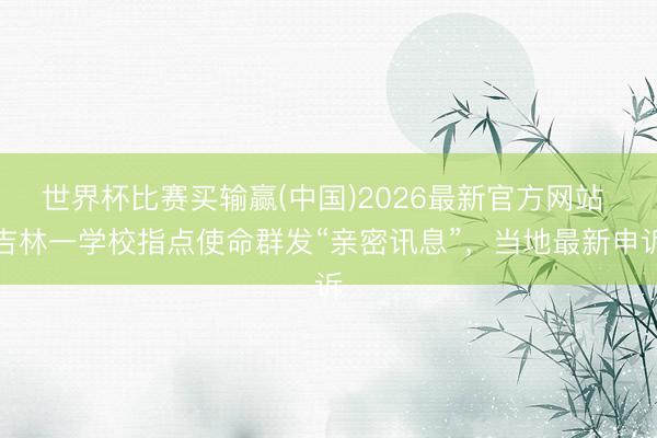 世界杯比赛买输赢(中国)2026最新官方网站 吉林一学校指点使命群发“亲密讯息”，当地最新申诉