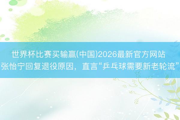 世界杯比赛买输赢(中国)2026最新官方网站 张怡宁回复退役原因，直言“乒乓球需要新老轮流”