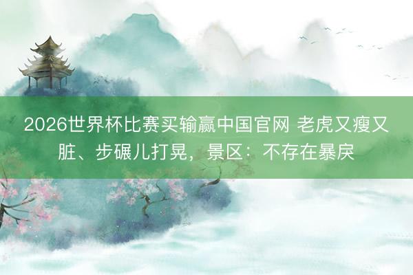 2026世界杯比赛买输赢中国官网 老虎又瘦又脏、步碾儿打晃，景区：不存在暴戾