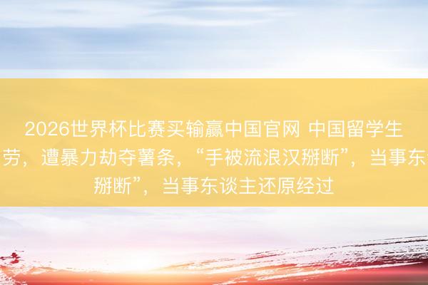 2026世界杯比赛买输赢中国官网 中国留学生在悉尼吃麦当劳，遭暴力劫夺薯条，“手被流浪汉掰断”，当事东谈主还原经过