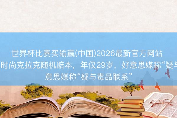 世界杯比赛买输赢(中国)2026最新官方网站 NBA灰熊队时尚克拉克随机赔本，年仅29岁，好意思媒称“疑与毒品联系”