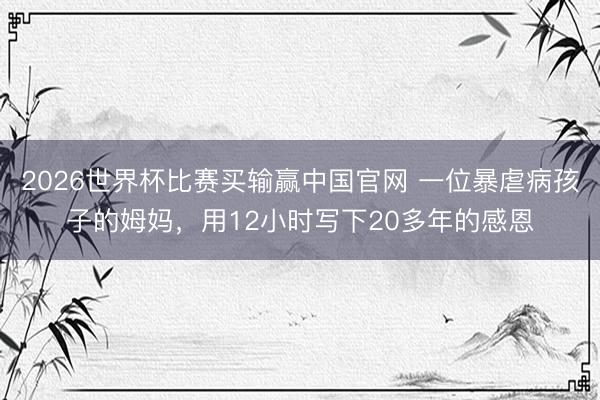 2026世界杯比赛买输赢中国官网 一位暴虐病孩子的姆妈，用12小时写下20多年的感恩