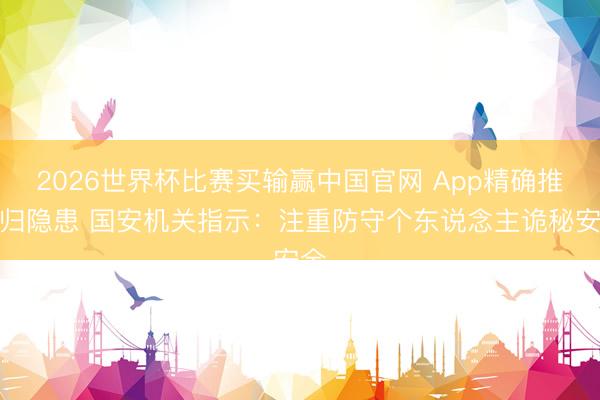 2026世界杯比赛买输赢中国官网 App精确推送归隐患 国安机关指示：注重防守个东说念主诡秘安全