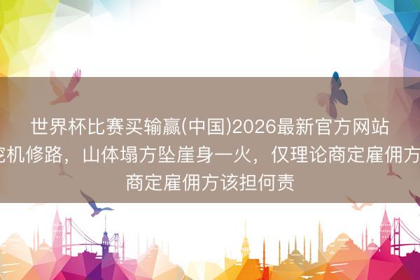 世界杯比赛买输赢(中国)2026最新官方网站 男人开挖机修路，山体塌方坠崖身一火，仅理论商定雇佣方该担何责