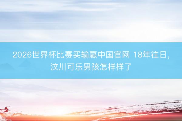 2026世界杯比赛买输赢中国官网 18年往日，汶川可乐男孩怎样样了
