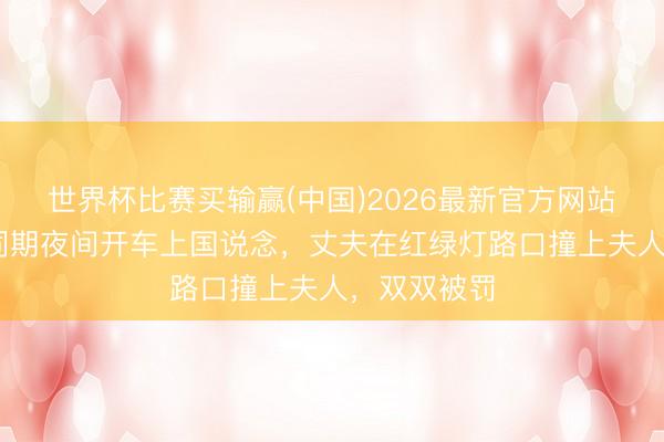 世界杯比赛买输赢(中国)2026最新官方网站 爱妻醉酒同期夜间开车上国说念，丈夫在红绿灯路口撞上夫人，双双被罚