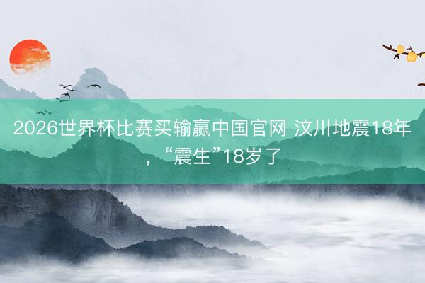 2026世界杯比赛买输赢中国官网 汶川地震18年，“震生”18岁了