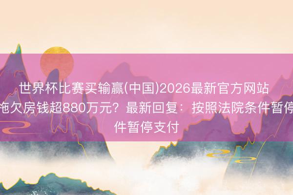 世界杯比赛买输赢(中国)2026最新官方网站 山姆拖欠房钱超880万元？最新回复：按照法院条件暂停支付