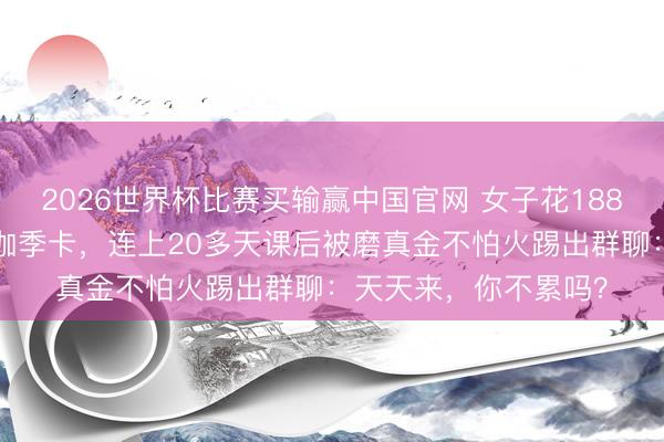 2026世界杯比赛买输赢中国官网 女子花1880元办不限次数的瑜伽季卡，连上20多天课后被磨真金不怕火踢出群聊：天天来，你不累吗？